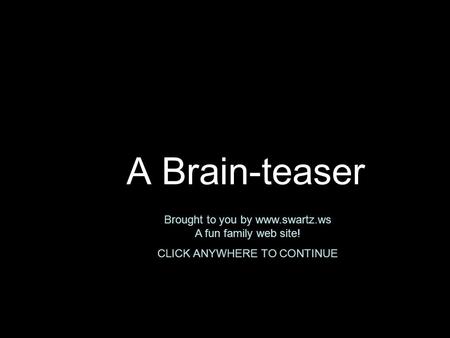 A Brain-teaser Brought to you by www.swartz.ws A fun family web site! CLICK ANYWHERE TO CONTINUE.