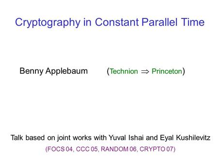Cryptography in Constant Parallel Time Talk based on joint works with Yuval Ishai and Eyal Kushilevitz (FOCS 04, CCC 05, RANDOM 06, CRYPTO 07) Benny Applebaum.