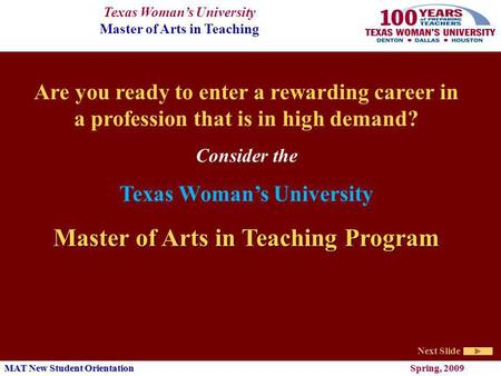 Texas Womans University Master of Arts in Teaching Next Slide MAT New Student Orientation Spring, 2009 Are you ready to enter a rewarding career in a profession.