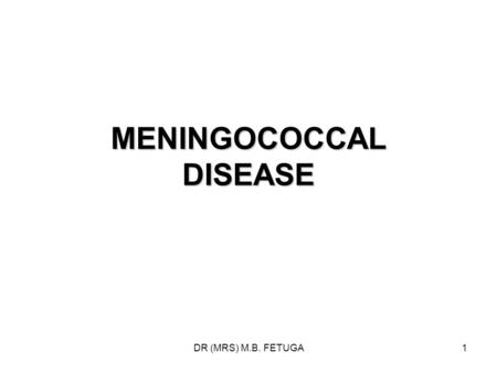 DR (MRS) M.B. FETUGA1 MENINGOCOCCAL DISEASE. DR (MRS) M.B. FETUGA2 EPIDEMIOLOGY 1 Meningococcal diseases are caused by Neisseria meningitidis. Encapsulated.