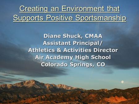 Creating an Environment that Supports Positive Sportsmanship Diane Shuck, CMAA Assistant Principal/ Athletics & Activities Director Air Academy High School.