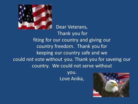 Dear Veterans, Thank you for fiting for our country and giving our country freedom. Thank you for keeping our country safe and we could not vote without.