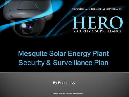 1 Copyright 2011 Hero Security & Surveillance, Inc. Mesquite Solar Energy Plant Security & Surveillance Plan By Brian Levy.