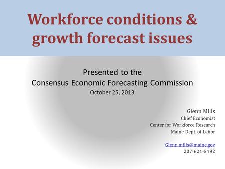 Workforce conditions & growth forecast issues Presented to the Consensus Economic Forecasting Commission October 25, 2013 Glenn Mills Chief Economist Center.