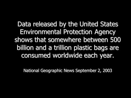 Data released by the United States Environmental Protection Agency shows that somewhere between 500 billion and a trillion plastic bags are consumed worldwide.