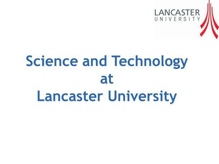 Science and Technology at Lancaster University. About Science and Technology 12% overseas students (36% PhD) 340 PhD students Over 2,500 full time students.
