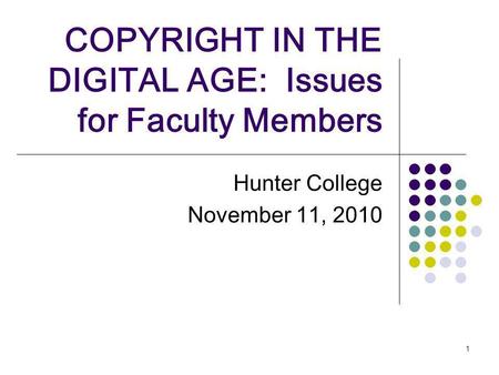 1 COPYRIGHT IN THE DIGITAL AGE: Issues for Faculty Members Hunter College November 11, 2010.