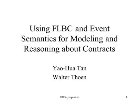 SIKS symposium1 Using FLBC and Event Semantics for Modeling and Reasoning about Contracts Yao-Hua Tan Walter Thoen.