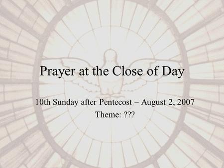 Prayer at the Close of Day 10th Sunday after Pentecost – August 2, 2007 Theme: ???