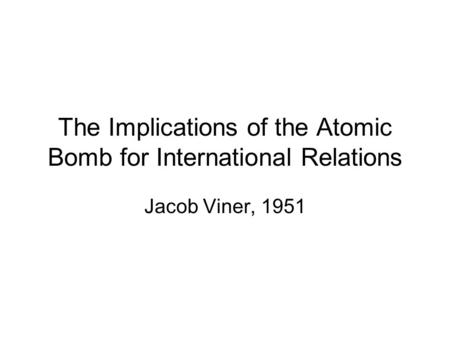 The Implications of the Atomic Bomb for International Relations Jacob Viner, 1951.