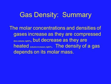 Gas Density: Summary The molar concentrations and densities of gases increase as they are compressed (less volume, right?), but decrease as they are heated.