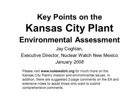 Key Points on the Kansas City Plant Environmental Assessment Jay Coghlan, Executive Director, Nuclear Watch New Mexico January 2008 Please visit www.nukewatch.org.