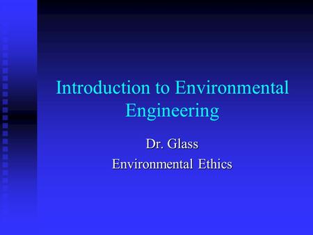 Introduction to Environmental Engineering Dr. Glass Environmental Ethics.