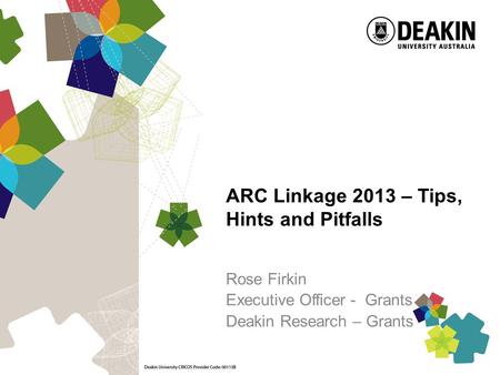 ARC Linkage 2013 – Tips, Hints and Pitfalls Rose Firkin Executive Officer - Grants Deakin Research – Grants.