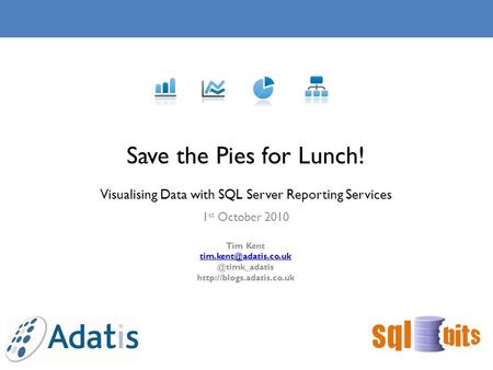 1 st October 2010 Save the Pies for Lunch! Visualising Data with SQL Server Reporting Services Tim