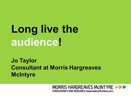 Long live the audience! Jo Taylor Consultant at Morris Hargreaves McIntyre.
