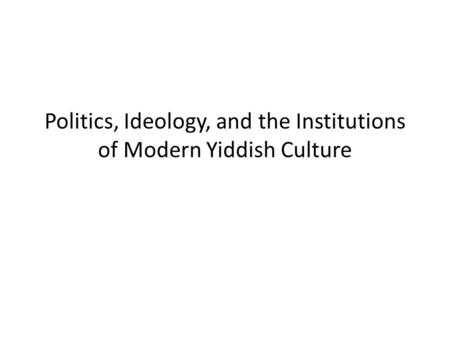 Politics, Ideology, and the Institutions of Modern Yiddish Culture.