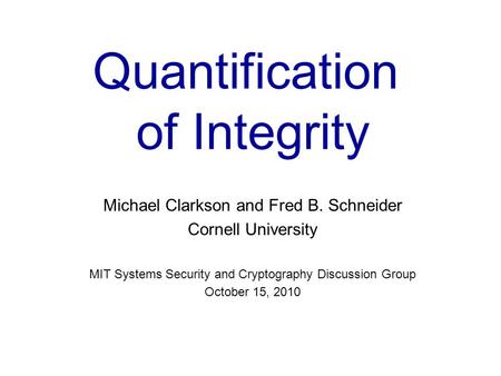 Quantification of Integrity Michael Clarkson and Fred B. Schneider Cornell University MIT Systems Security and Cryptography Discussion Group October 15,