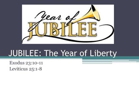 JUBILEE: The Year of Liberty Exodus 23:10-11 Leviticus 25:1-8.