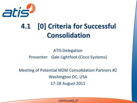 4.1 [0] Criteria for Successful Consolidation ATIS Delegation Presenter: Gale Lightfoot (Cisco Systems) Meeting of Potential M2M Consolidation Partners.