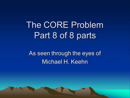The CORE Problem Part 8 of 8 parts As seen through the eyes of Michael H. Keehn.