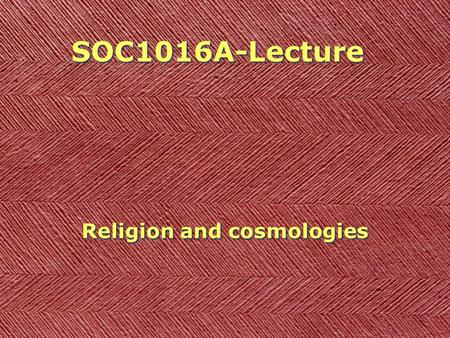 SOC1016A-Lecture Religion and cosmologies. Last time How can we make sense of the acts and emotions of distant peoples (in space, in time)? Is it possible?