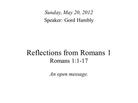 Reflections from Romans 1 Romans 1:1-17 An open message. Sunday, May 20, 2012 Speaker: Gord Hambly.