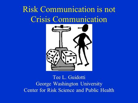Risk Communication is not Crisis Communication Tee L. Guidotti George Washington University Center for Risk Science and Public Health.