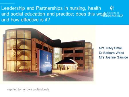 Leadership and Partnerships in nursing, health and social education and practice; does this work and how effective is it? Mrs Tracy Small Dr Barbara Wood.
