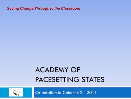 ACADEMY OF PACESETTING STATES Orientation to Cohort #2 - 2011 Seeing Change Through to the Classroom.