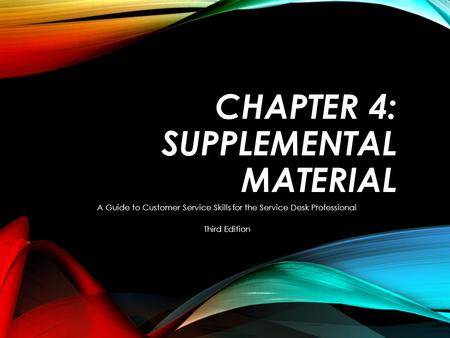 CHAPTER 4: SUPPLEMENTAL MATERIAL A Guide to Customer Service Skills for the Service Desk Professional Third Edition.