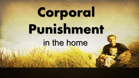 Corporal Punishment in the home. The Desire…and the Reality All parents desire well behaved children (and many children desire to please their parents).