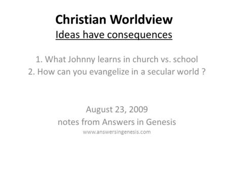 Christian Worldview Ideas have consequences 1. What Johnny learns in church vs. school 2. How can you evangelize in a secular world ? August 23, 2009 notes.