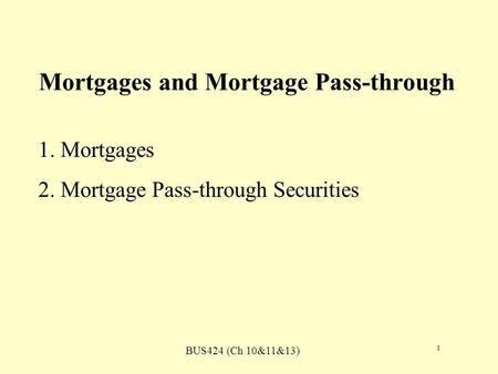 BUS424 (Ch 10&11&13) 1 Mortgages and Mortgage Pass-through 1. Mortgages 2. Mortgage Pass-through Securities.
