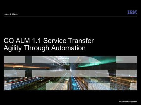 © 2009 IBM Corporation CQ ALM 1.1 Service Transfer Agility Through Automation John A. Owen.
