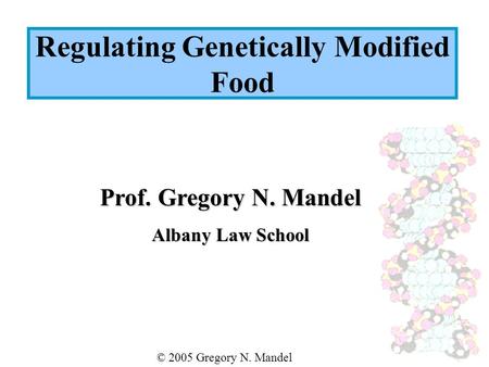 Prof. Gregory N. Mandel Albany Law School © 2005 Gregory N. Mandel Regulating Genetically Modified Food.