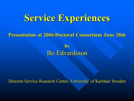 Service Experiences Presentation at 2006 Doctoral Consortium June 28th By Bo Edvardsson Director Service Research Center, University of Karlstad Sweden.