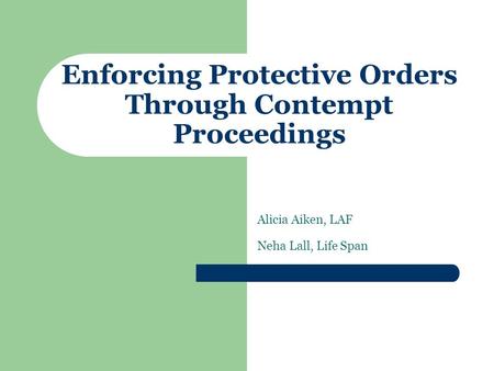Enforcing Protective Orders Through Contempt Proceedings Alicia Aiken, LAF Neha Lall, Life Span.