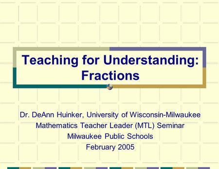 Teaching for Understanding: Fractions Dr. DeAnn Huinker, University of Wisconsin-Milwaukee Mathematics Teacher Leader (MTL) Seminar Milwaukee Public Schools.