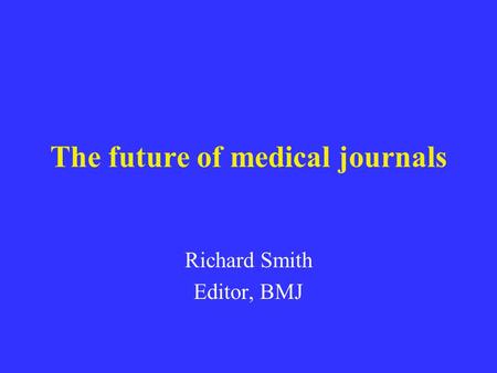 The future of medical journals Richard Smith Editor, BMJ.