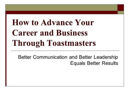 How to Advance Your Career and Business Through Toastmasters Better Communication and Better Leadership Equals Better Results.