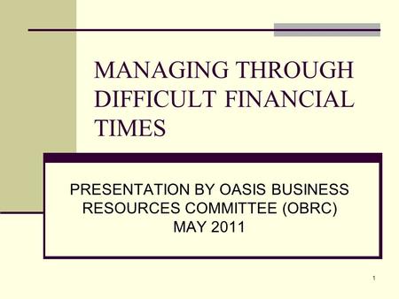 1 MANAGING THROUGH DIFFICULT FINANCIAL TIMES PRESENTATION BY OASIS BUSINESS RESOURCES COMMITTEE (OBRC) MAY 2011.