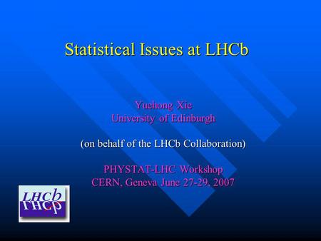 Statistical Issues at LHCb Yuehong Xie University of Edinburgh (on behalf of the LHCb Collaboration) PHYSTAT-LHC Workshop CERN, Geneva June 27-29, 2007.