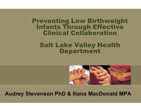 Preventing Low Birthweight Infants Through Effective Clinical Collaboration Salt Lake Valley Health Department Audrey Stevenson PhD & Iliana MacDonald.