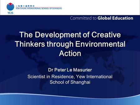 The Development of Creative Thinkers through Environmental Action Dr Peter Le Masurier Scientist in Residence, Yew International School of Shanghai.