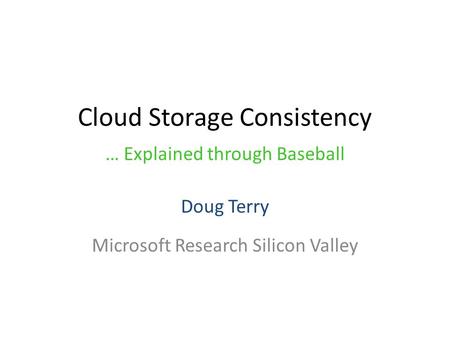 Cloud Storage Consistency Doug Terry Microsoft Research Silicon Valley … Explained through Baseball.