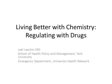 Living Better with Chemistry: Regulating with Drugs Joel Lexchin MD School of Health Policy and Management, York University Emergency Department, University.