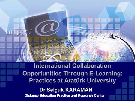 International Collaboration Opportunities Through E-Learning: Practices at Atatürk University Dr.Selçuk KARAMAN Distance Education Practice and Research.