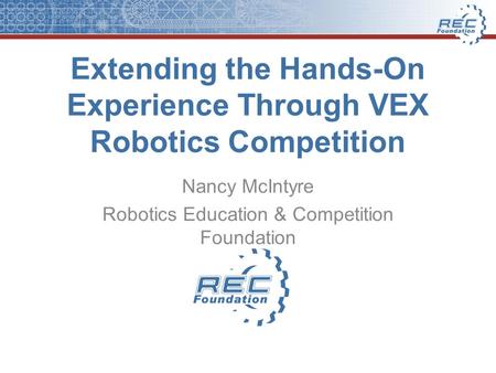Extending the Hands-On Experience Through VEX Robotics Competition Nancy McIntyre Robotics Education & Competition Foundation.