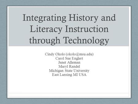 Integrating History and Literacy Instruction through Technology Cindy Okolo Carol Sue Englert Janet Alleman Maryl Randel Michigan State.